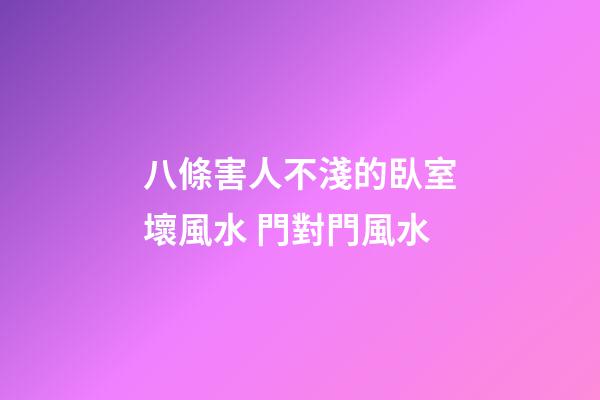 八條害人不淺的臥室壞風水 門對門風水